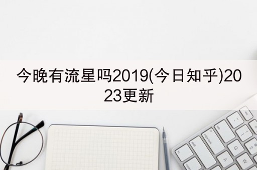 今晚有流星吗2019(今日知乎)2023更新