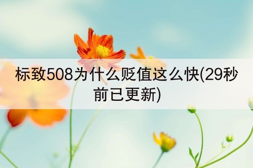 标致508为什么贬值这么快(29秒前已更新)