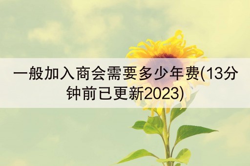 一般加入商会需要多少年费(13分钟前已更新2023)