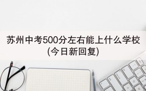 苏州中考500分左右能上什么学校(今日新回复)