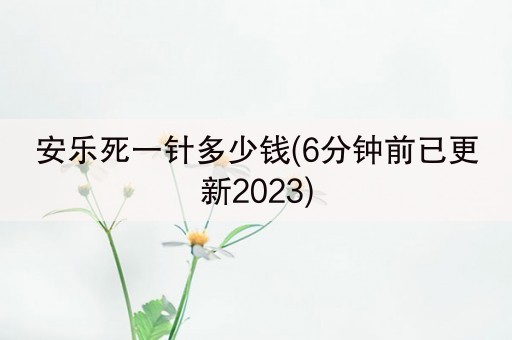 安乐死一针多少钱(6分钟前已更新2023)