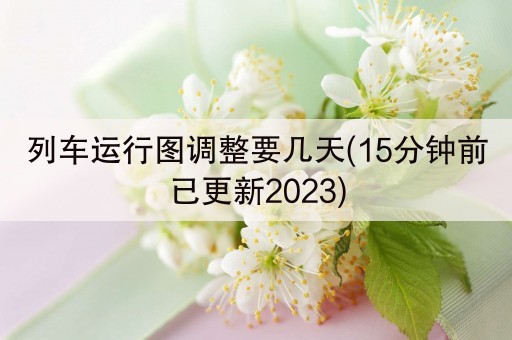 列车运行图调整要几天(15分钟前已更新2023)