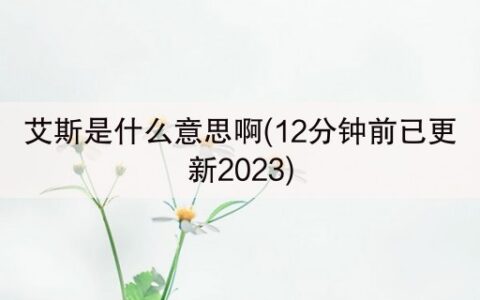 艾斯是什么意思啊(12分钟前已更新2023)