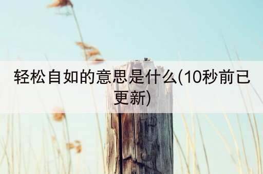 轻松自如的意思是什么(10秒前已更新)