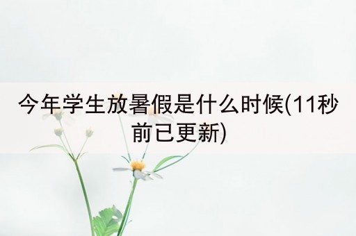 今年学生放暑假是什么时候(11秒前已更新)