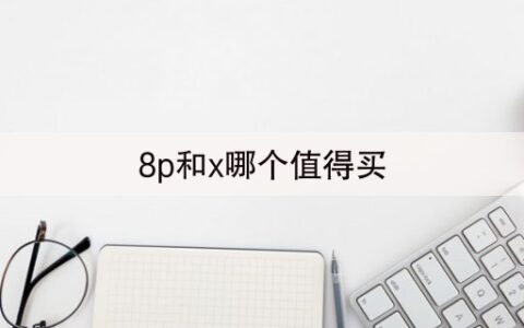 8p和x哪个值得买(半小时前已更新2023)