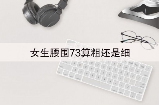 女生腰围73算粗还是细(8分钟前已更新2023)