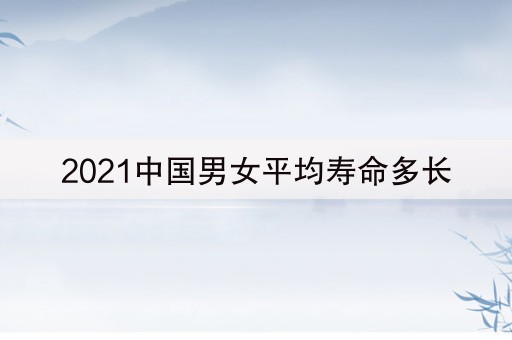 2021中国男女平均寿命多长