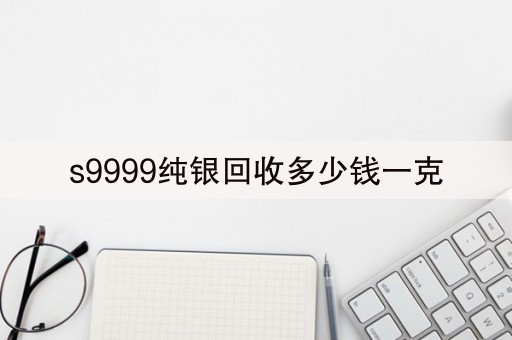 s9999纯银回收多少钱一克