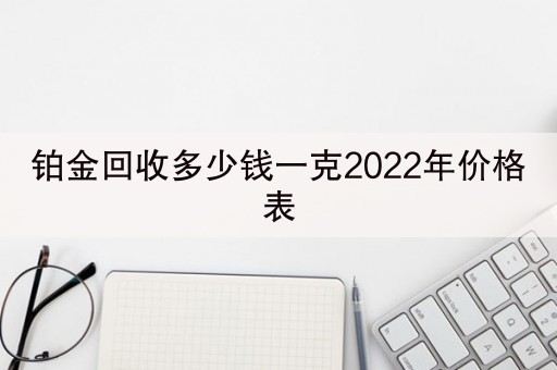 铂金回收多少钱一克2022年价格表