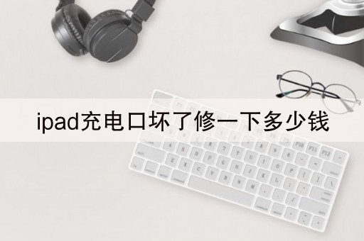 ipad充电口坏了修一下多少钱