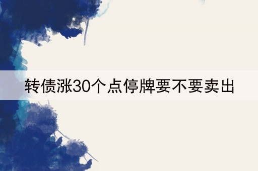 转债涨30个点停牌要不要卖出