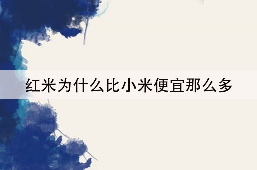 红米为什么比小米便宜那么多(16分钟前已更新2023)