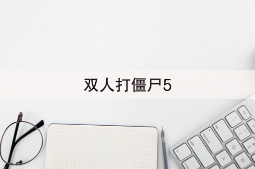 双人打僵尸5(双人打僵尸5小游戏)