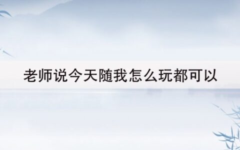 老师说今天随我怎么玩都可以(老师说我考好了就随便我怎样)