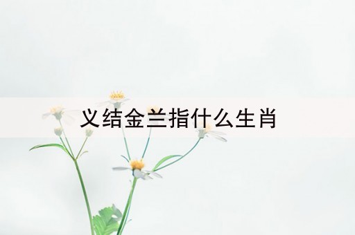 义结金兰指什么生肖(义结金兰)