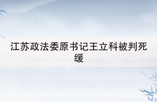 江苏政法委原书记王立科被判死缓