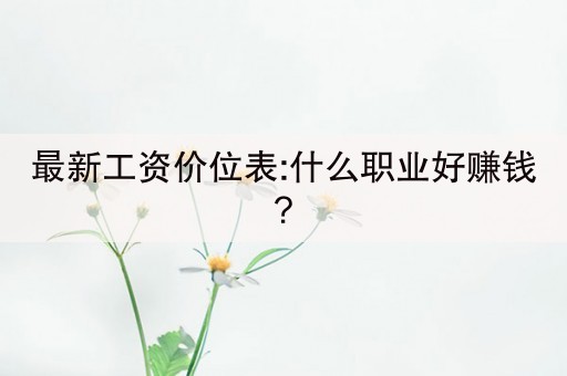 最新工资价位表:什么职业好赚钱?