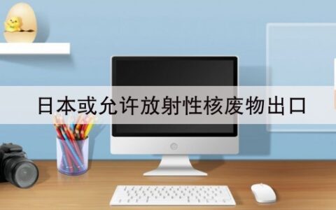 日本或允许放射性核废物出口(日本无视反对)