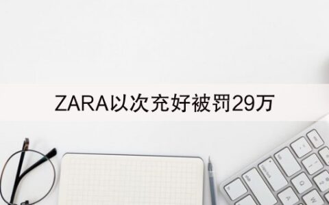 ZARA以次充好被罚29万(ZARA因以次充好被罚29万)