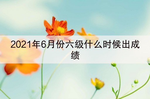 2021年6月份六级什么时候出成绩