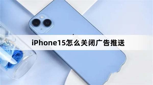 iPhone15怎么关闭广告（苹果15屏蔽广告教程）